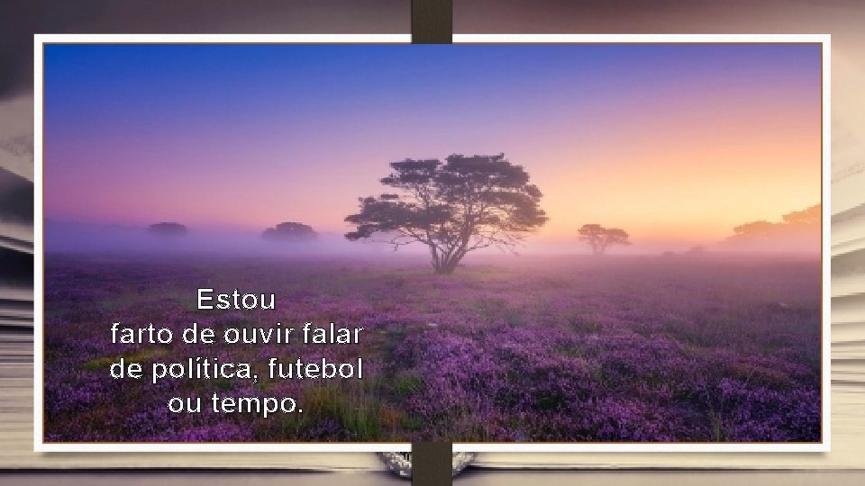 Estou farto de ouvir falar de política, futebol ou tempo. 