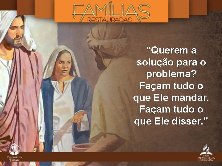 “Querem a solução para o problema? Façam tudo o que Ele mandar. Façam tudo “Querem a solução para o problema? Façam tudo o que Ele mandar. Façam tudo