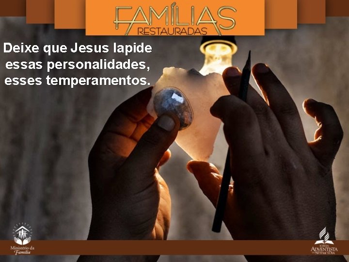 Deixe que Jesus lapide essas personalidades, esses temperamentos. Deixe que Jesus lapide essas personalidades, esses temperamentos.
