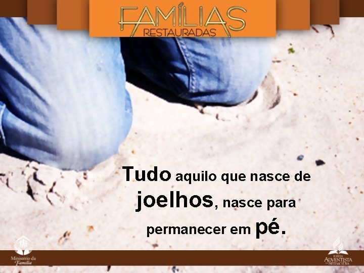 Tudo aquilo que nasce de joelhos, nasce para permanecer em pé. Tudo aquilo que nasce de joelhos, nasce para permanecer em pé.