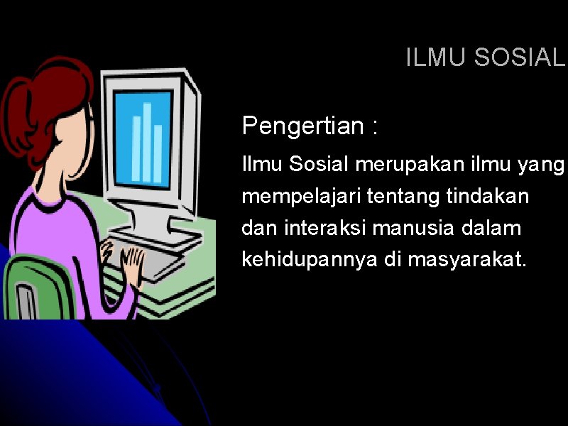 ILMU SOSIAL Pengertian : Ilmu Sosial merupakan ilmu yang mempelajari tentang tindakan dan interaksi