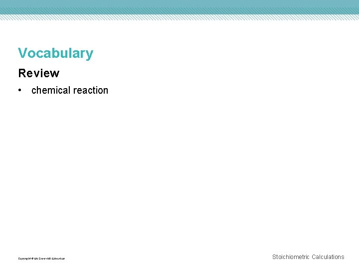 Vocabulary Review • chemical reaction Copyright © Mc. Graw-Hill Education Stoichiometric Calculations 