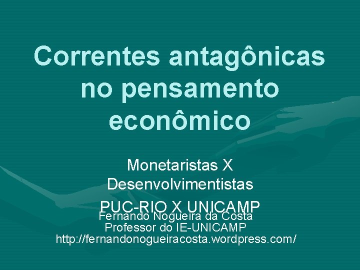 Correntes antagônicas no pensamento econômico Monetaristas X Desenvolvimentistas PUC-RIO X UNICAMP Fernando Nogueira da