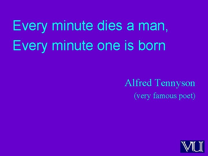 Every minute dies a man, Every minute one is born Alfred Tennyson (very famous