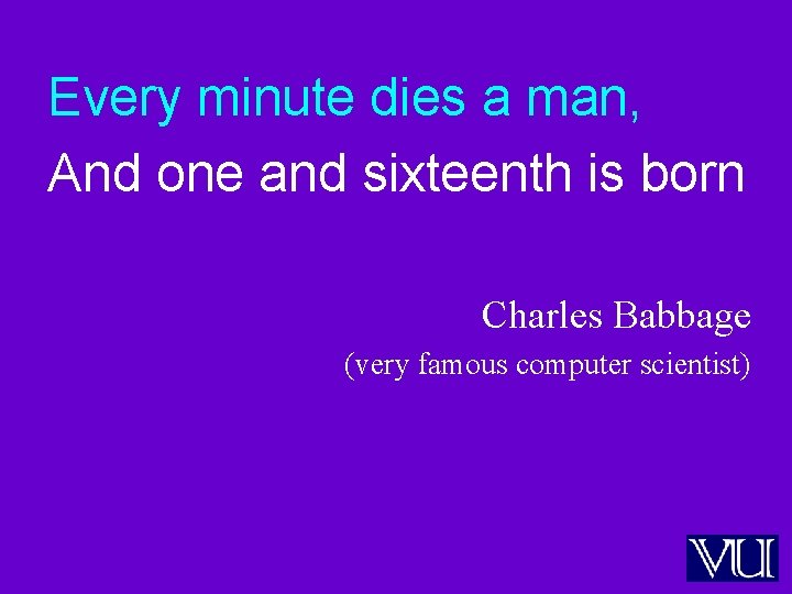 Every minute dies a man, And one and sixteenth is born Charles Babbage (very