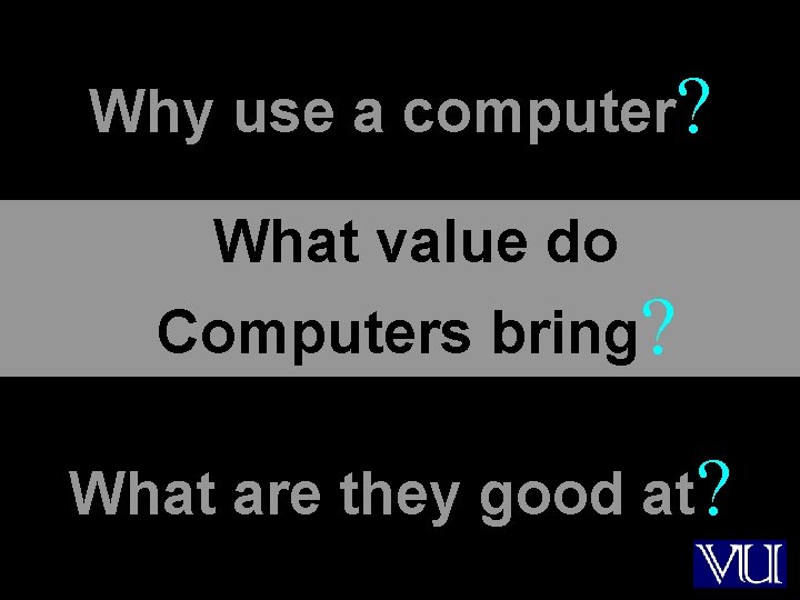 Why use a computer? What value do Computers bring? What are they good at?