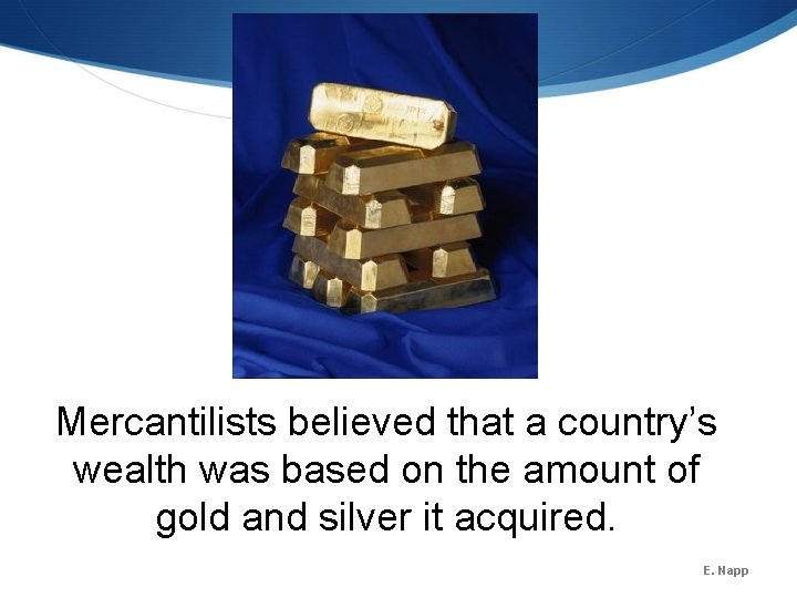 Mercantilists believed that a country’s wealth was based on the amount of gold and Mercantilists believed that a country’s wealth was based on the amount of gold and