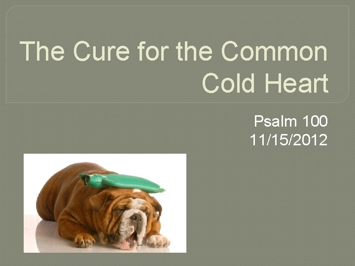 The Cure for the Common Cold Heart Psalm 100 11/15/2012 