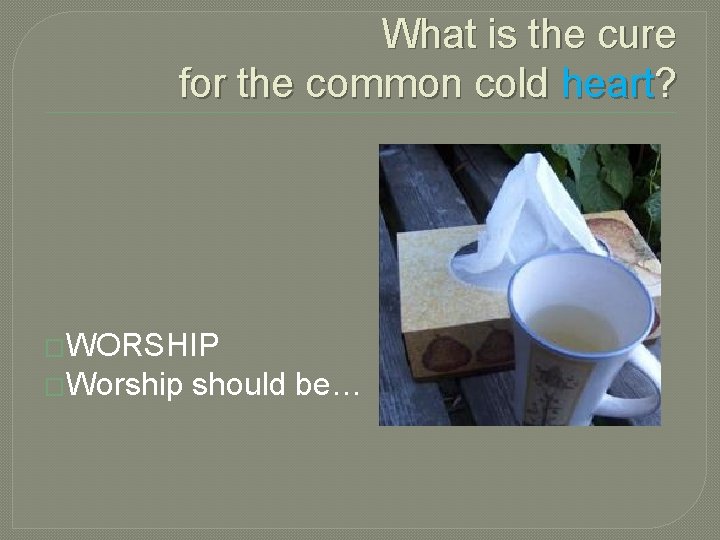 What is the cure for the common cold heart? �WORSHIP �Worship should be… 