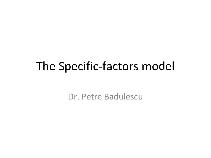 The Specific-factors model Dr. Petre Badulescu 