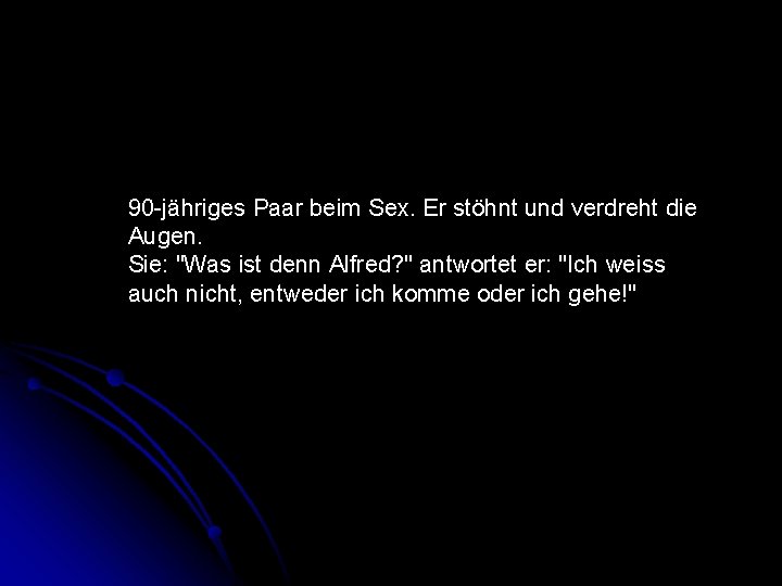 90 -jähriges Paar beim Sex. Er stöhnt und verdreht die Augen. Sie: "Was ist