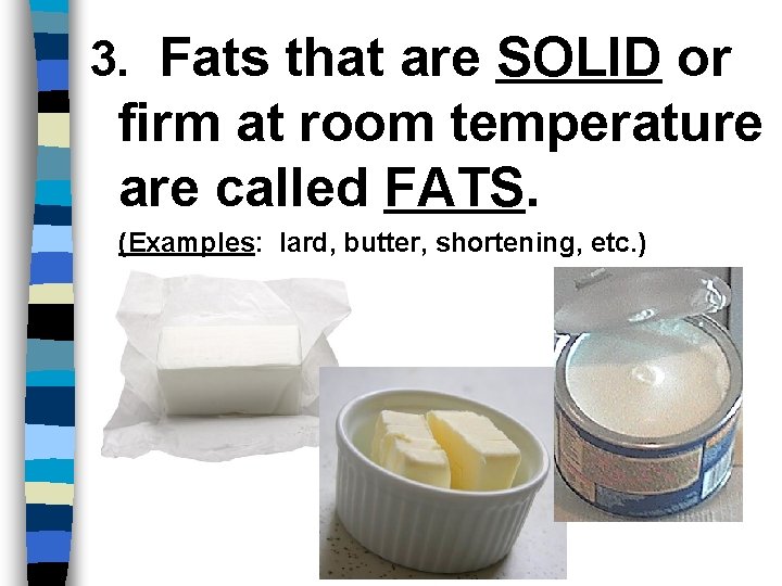 3. Fats that are SOLID or firm at room temperature are called FATS. (Examples: