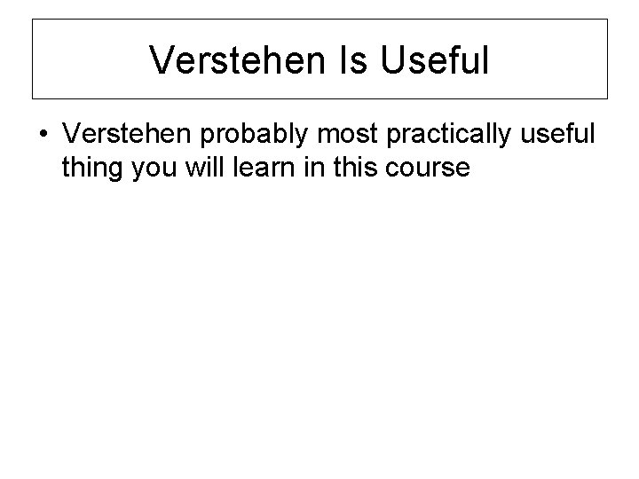 Verstehen Is Useful • Verstehen probably most practically useful thing you will learn in