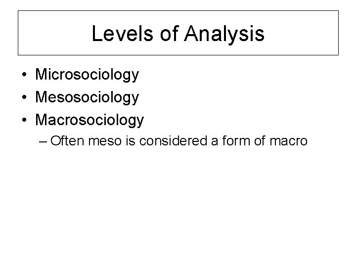 Levels of Analysis • Microsociology • Mesosociology • Macrosociology – Often meso is considered
