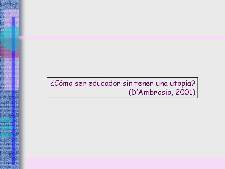 ¿Cómo ser educador sin tener una utopía? (D’Ambrosio, 2001) ¿Cómo ser educador sin tener una utopía? (D’Ambrosio, 2001)