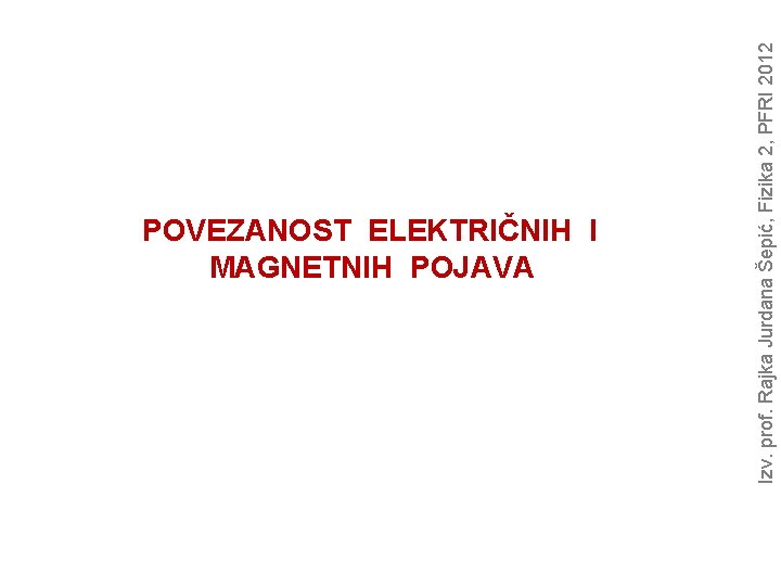 Izv. prof. Rajka Jurdana Šepić, Fizika 2, PFRI 2012 POVEZANOST ELEKTRIČNIH I MAGNETNIH POJAVA