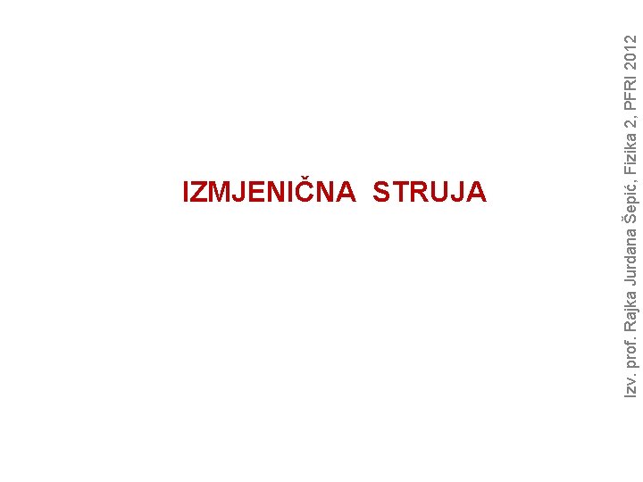 Izv. prof. Rajka Jurdana Šepić, Fizika 2, PFRI 2012 IZMJENIČNA STRUJA 