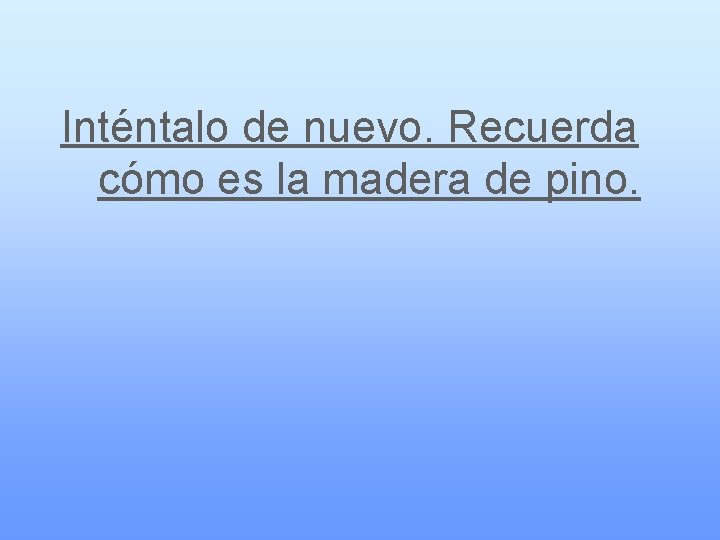 Inténtalo de nuevo. Recuerda cómo es la madera de pino. 