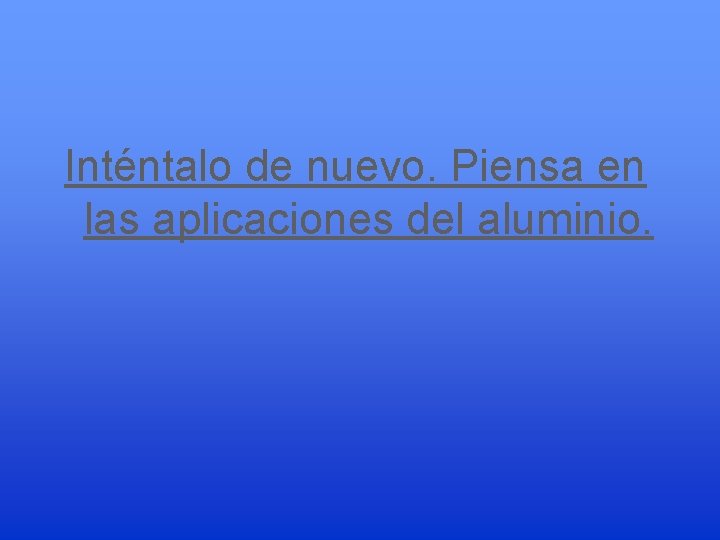 Inténtalo de nuevo. Piensa en las aplicaciones del aluminio. 