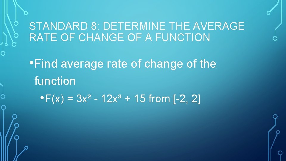 STANDARD 8: DETERMINE THE AVERAGE RATE OF CHANGE OF A FUNCTION • Find average