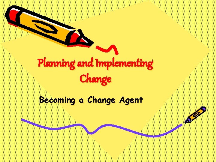 Planning and Implementing Change Becoming a Change Agent 