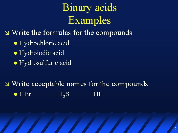 Binary acids Examples Write the formulas for the compounds Hydrochloric acid Hydroiodic acid Hydrosulfuric