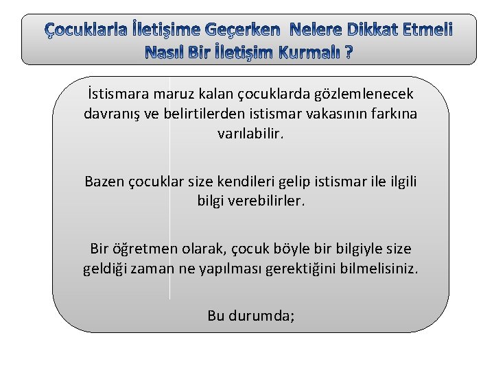 İstismara maruz kalan çocuklarda gözlemlenecek davranış ve belirtilerden istismar vakasının farkına varılabilir. Bazen çocuklar