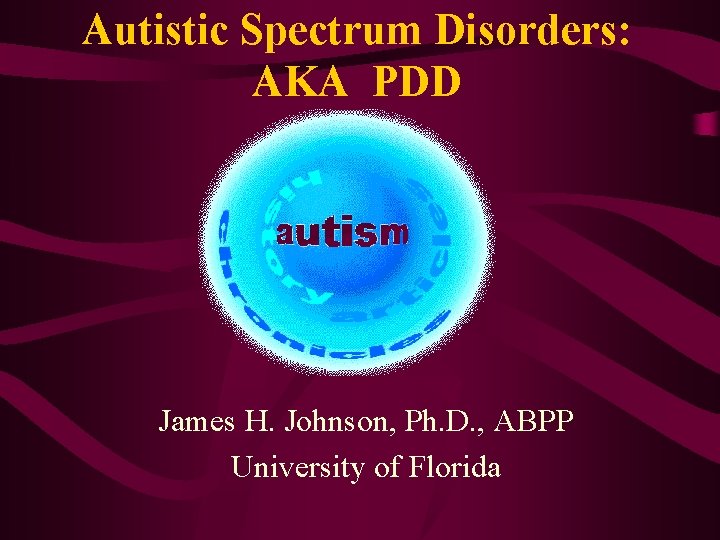 Autistic Spectrum Disorders: AKA PDD James H. Johnson, Ph. D. , ABPP University of