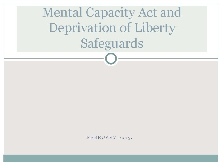 Mental Capacity Act and Deprivation of Liberty Safeguards FEBRUARY 2015. 