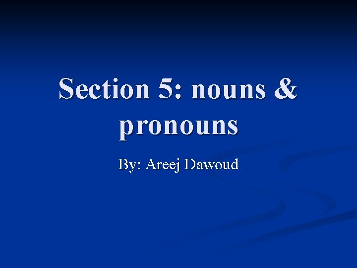 Section 5: nouns & pronouns By: Areej Dawoud 