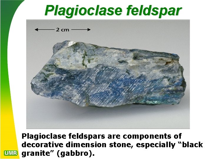 Plagioclase feldspars are components of decorative dimension stone, especially “black granite” (gabbro). 