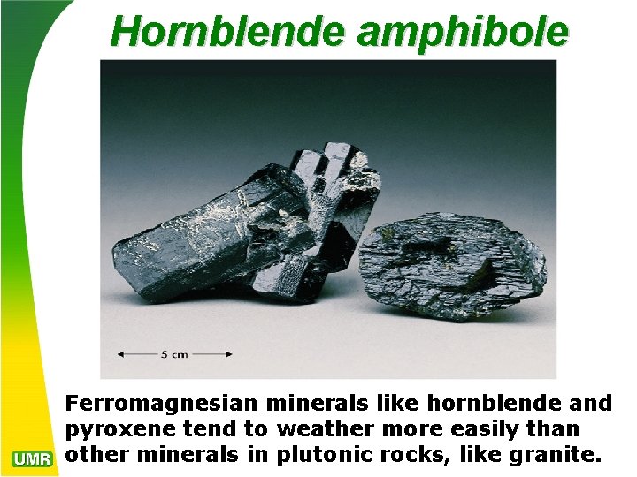 Hornblende amphibole Ferromagnesian minerals like hornblende and pyroxene tend to weather more easily than