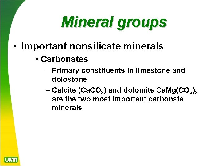 Mineral groups • Important nonsilicate minerals • Carbonates – Primary constituents in limestone and