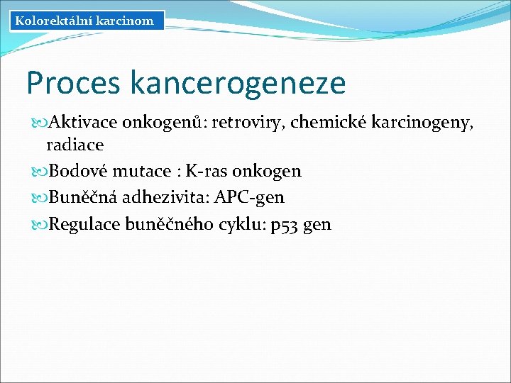 Kolorektální karcinom Proces kancerogeneze Aktivace onkogenů: retroviry, chemické karcinogeny, radiace Bodové mutace : K-ras Kolorektální karcinom Proces kancerogeneze Aktivace onkogenů: retroviry, chemické karcinogeny, radiace Bodové mutace : K-ras