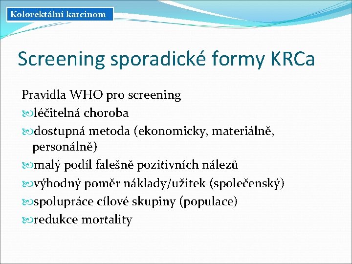 Kolorektální karcinom Screening sporadické formy KRCa Pravidla WHO pro screening léčitelná choroba dostupná metoda Kolorektální karcinom Screening sporadické formy KRCa Pravidla WHO pro screening léčitelná choroba dostupná metoda