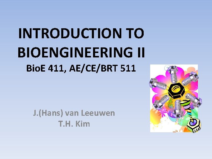 INTRODUCTION TO BIOENGINEERING II Bio. E 411, AE/CE/BRT 511 J. (Hans) van Leeuwen T.