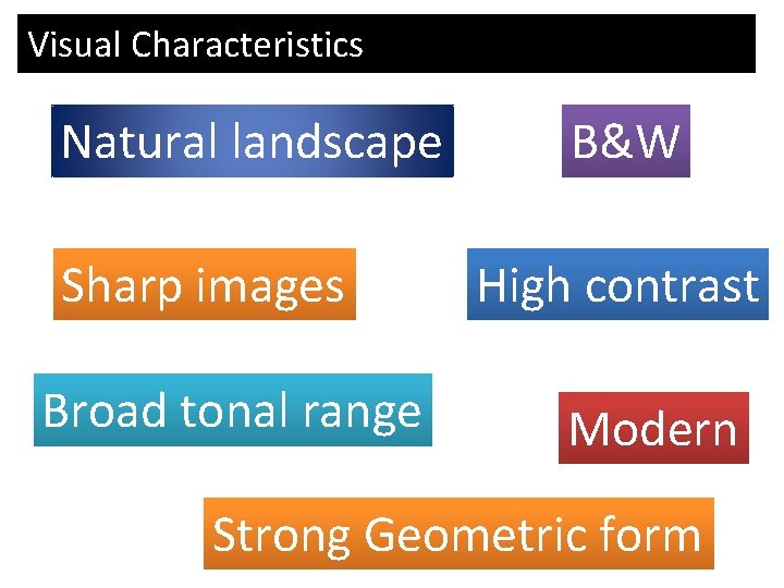 Visual Characteristics Natural landscape Sharp images Broad tonal range B&W High contrast Modern Strong