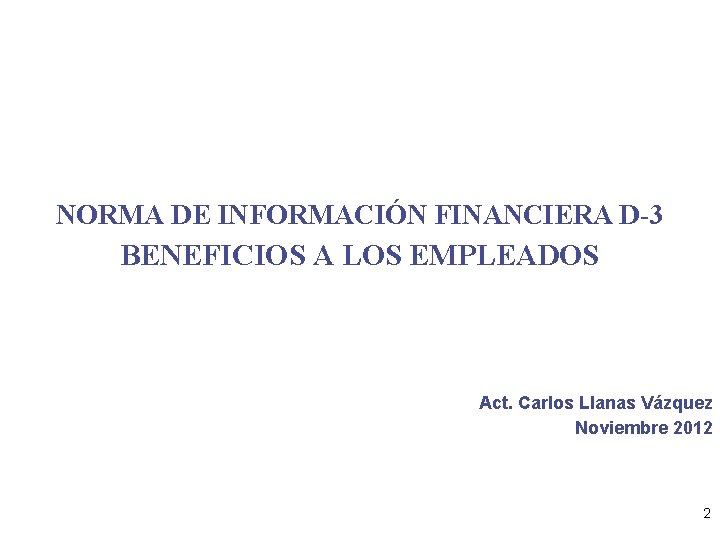 NORMA DE INFORMACIÓN FINANCIERA D-3 BENEFICIOS A LOS EMPLEADOS Act. Carlos Llanas Vázquez Noviembre