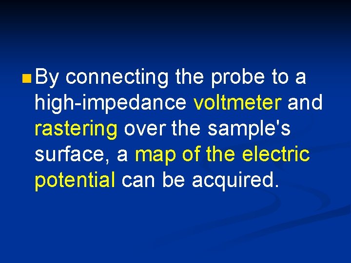 n By connecting the probe to a high-impedance voltmeter and rastering over the sample's