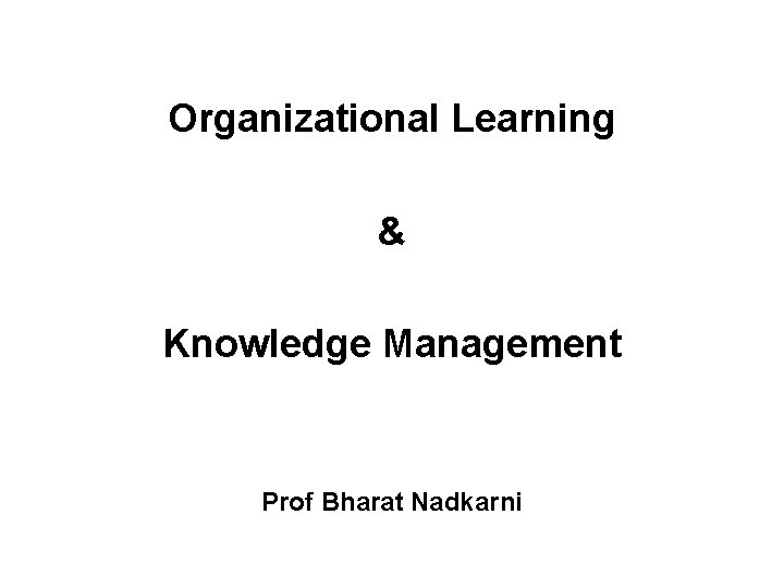  Organizational Learning & Knowledge Management Prof Bharat Nadkarni 