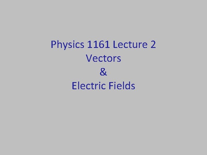 Physics 1161 Lecture 2 Vectors & Electric Fields 