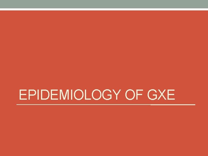 EPIDEMIOLOGY OF GXE 