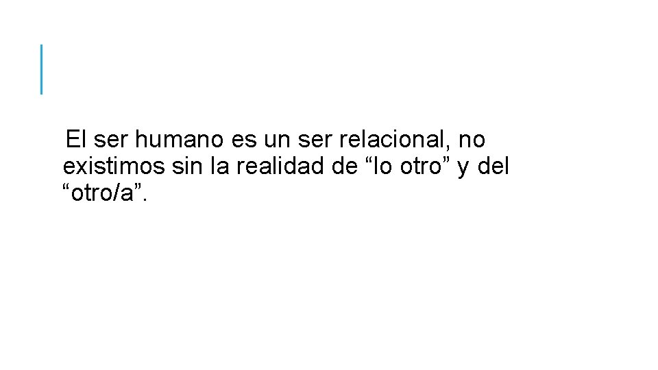 El ser humano es un ser relacional, no existimos sin la realidad de “lo