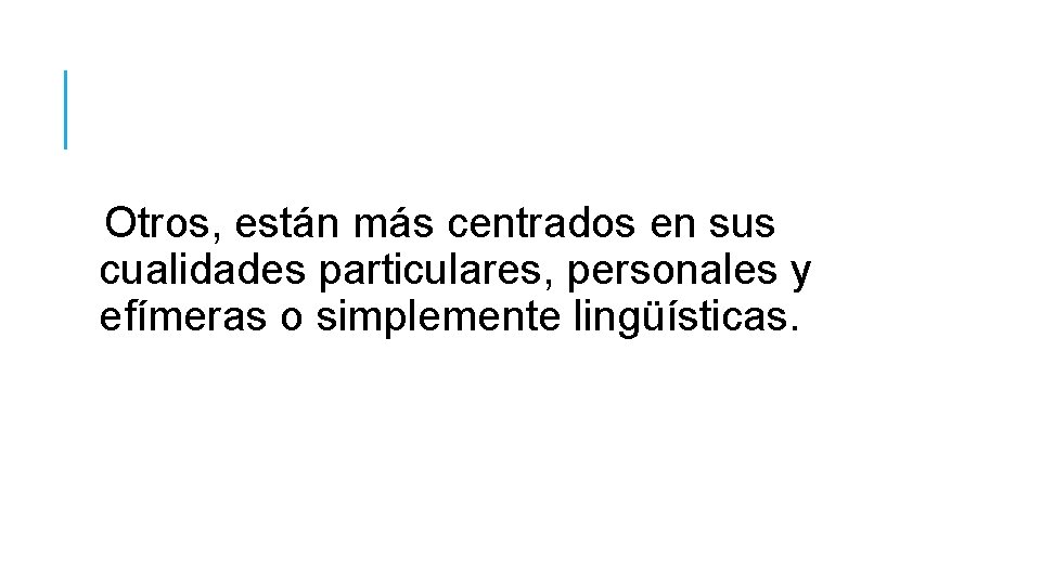 Otros, están más centrados en sus cualidades particulares, personales y efímeras o simplemente lingüísticas.