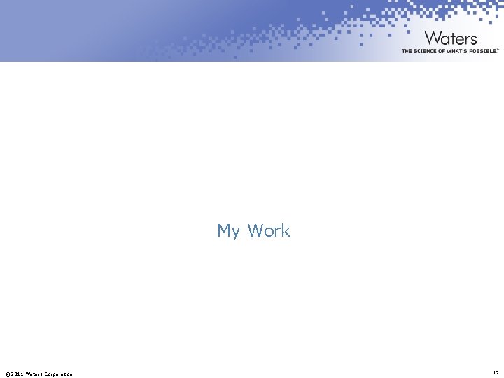 My Work © 2011 Waters Corporation 12 