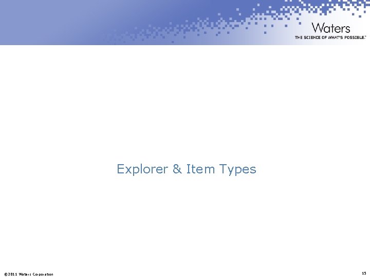 Explorer & Item Types © 2011 Waters Corporation 15 