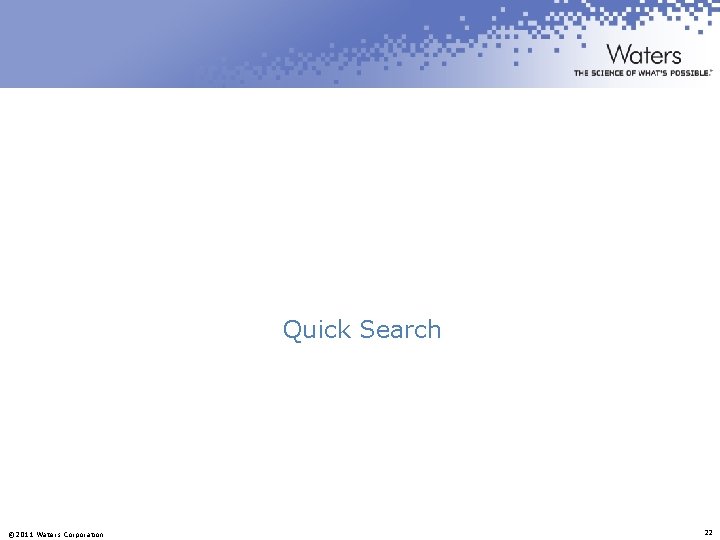 Quick Search © 2011 Waters Corporation 22 