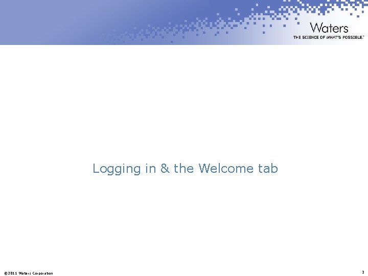 Logging in & the Welcome tab © 2011 Waters Corporation 3 