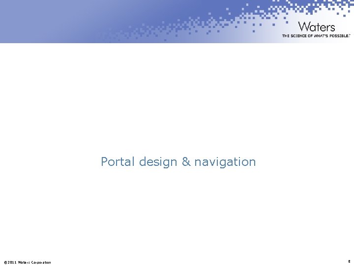 Portal design & navigation © 2011 Waters Corporation 8 