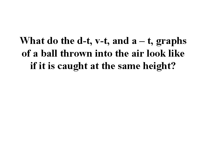 What do the d-t, v-t, and a – t, graphs of a ball thrown